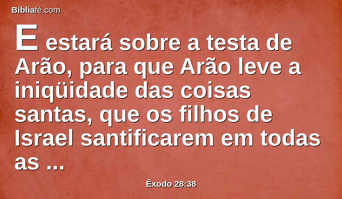 E estará sobre a testa de Arão, para que Arão leve a iniqüidade das coisas santas, que os filhos de Israel santificarem em todas as ofertas de suas coisas santas; e estará continuamente na sua testa, para que tenham aceitação perante o Senhor.