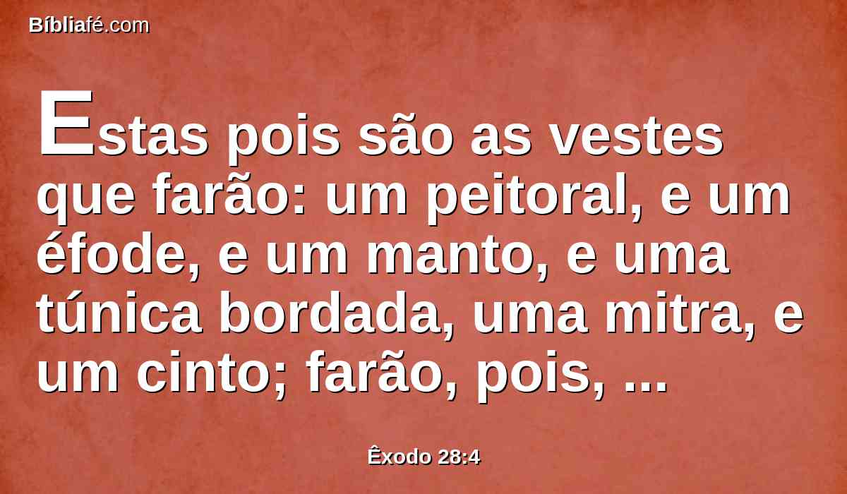 Estas pois são as vestes que farão: um peitoral, e um éfode, e um manto, e uma túnica bordada, uma mitra, e um cinto; farão, pois, santas vestes para Arão, teu irmão, e para seus filhos, para me administrarem o ofício sacerdotal.