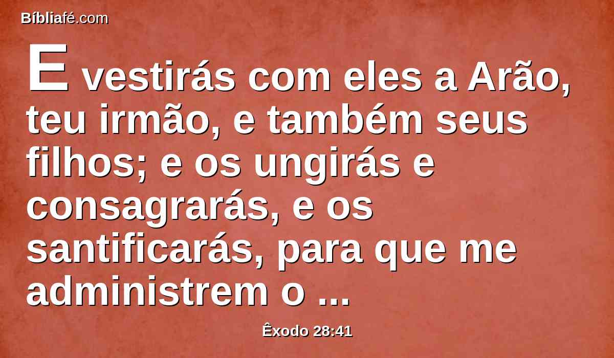 E vestirás com eles a Arão, teu irmão, e também seus filhos; e os ungirás e consagrarás, e os santificarás, para que me administrem o sacerdócio.