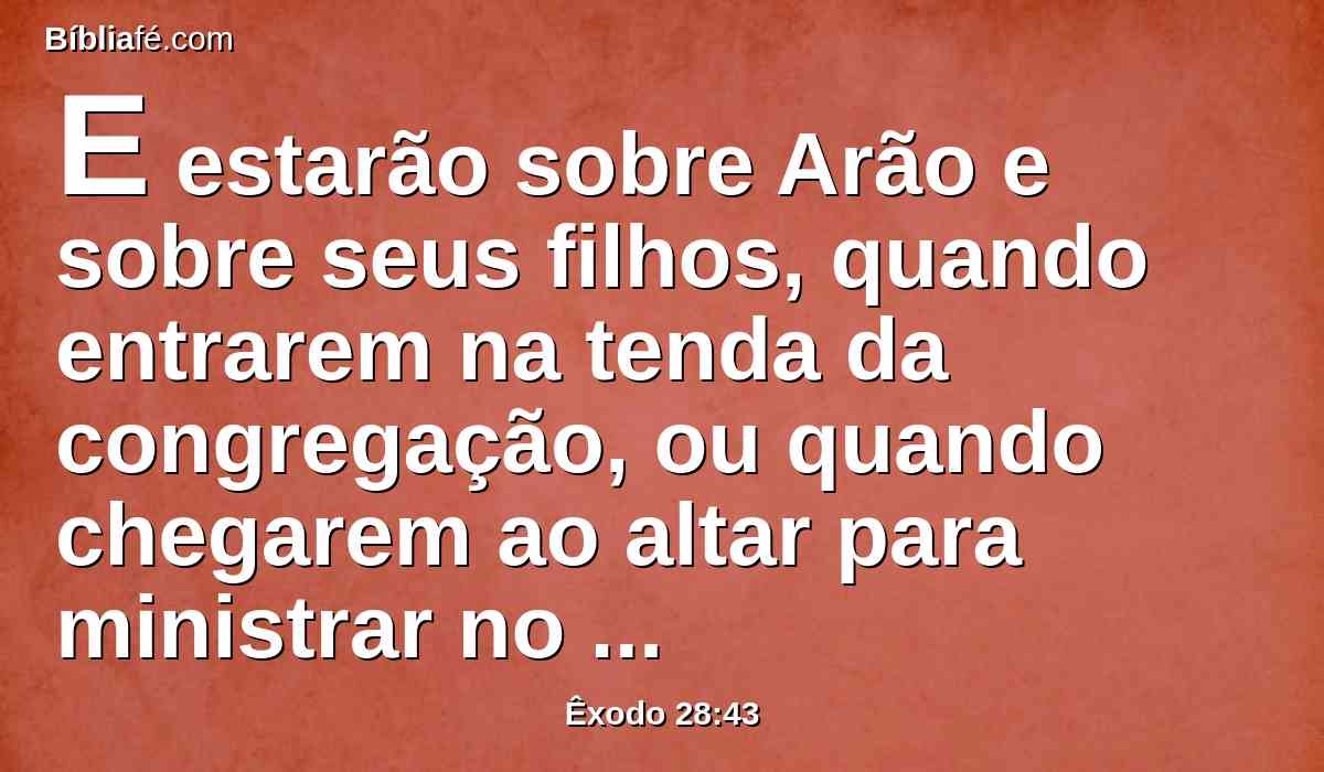 E estarão sobre Arão e sobre seus filhos, quando entrarem na tenda da congregação, ou quando chegarem ao altar para ministrar no santuário, para que não levem iniqüidade e morram; isto será estatuto perpétuo para ele e para a sua descendência depois dele.