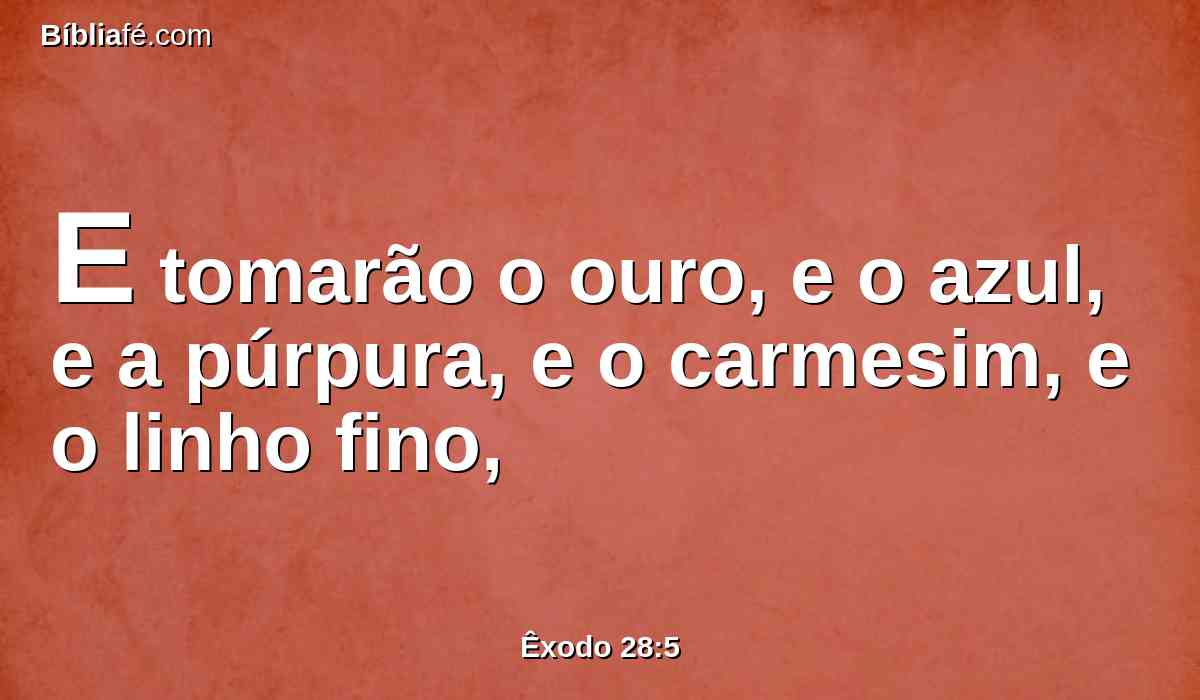 E tomarão o ouro, e o azul, e a púrpura, e o carmesim, e o linho fino,