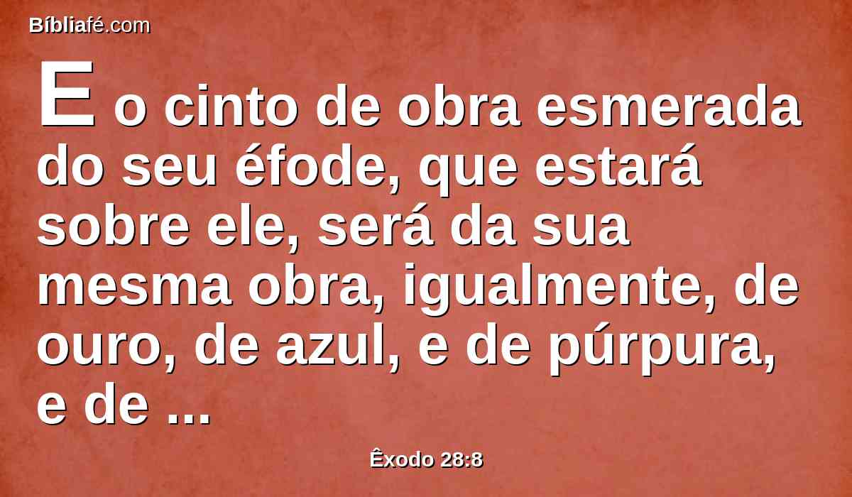 E o cinto de obra esmerada do seu éfode, que estará sobre ele, será da sua mesma obra, igualmente, de ouro, de azul, e de púrpura, e de carmesim, e de linho fino torcido.