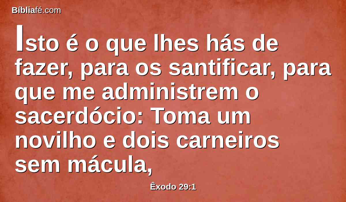 Isto é o que lhes hás de fazer, para os santificar, para que me administrem o sacerdócio: Toma um novilho e dois carneiros sem mácula,