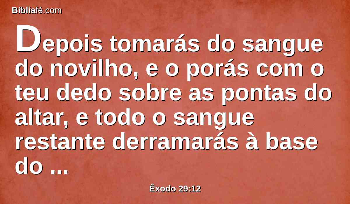 Depois tomarás do sangue do novilho, e o porás com o teu dedo sobre as pontas do altar, e todo o sangue restante derramarás à base do altar.