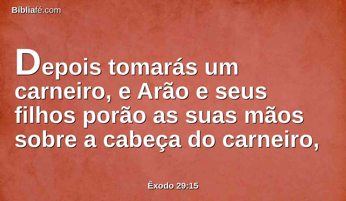 Depois tomarás um carneiro, e Arão e seus filhos porão as suas mãos sobre a cabeça do carneiro,