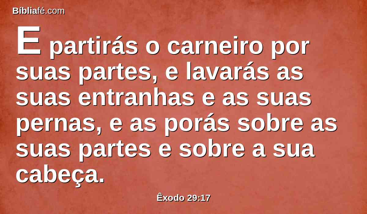 E partirás o carneiro por suas partes, e lavarás as suas entranhas e as suas pernas, e as porás sobre as suas partes e sobre a sua cabeça.