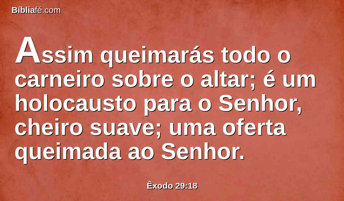 Assim queimarás todo o carneiro sobre o altar; é um holocausto para o Senhor, cheiro suave; uma oferta queimada ao Senhor.