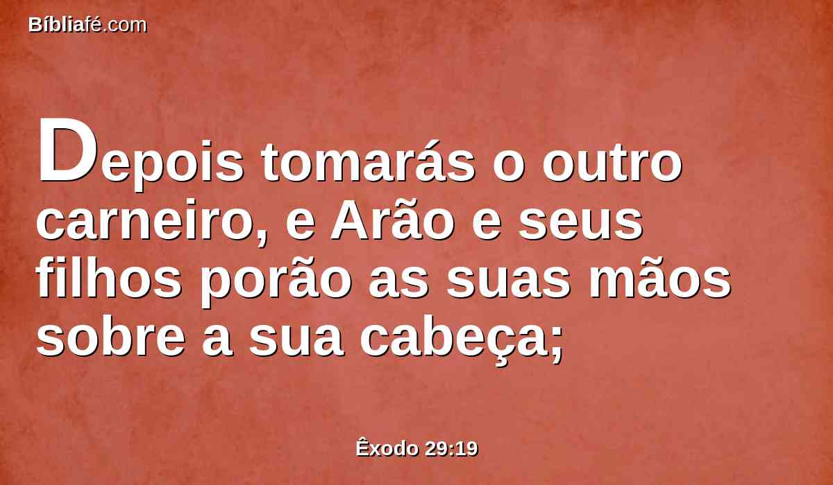 Depois tomarás o outro carneiro, e Arão e seus filhos porão as suas mãos sobre a sua cabeça;