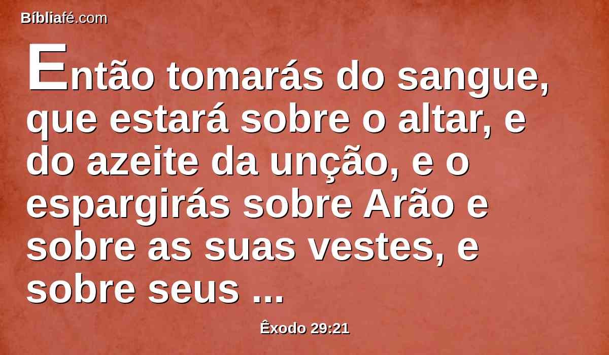 Então tomarás do sangue, que estará sobre o altar, e do azeite da unção, e o espargirás sobre Arão e sobre as suas vestes, e sobre seus filhos, e sobre as vestes de seus filhos com ele; para que ele seja santificado, e as suas vestes, também seus filhos, e as vestes de seus filhos com ele.