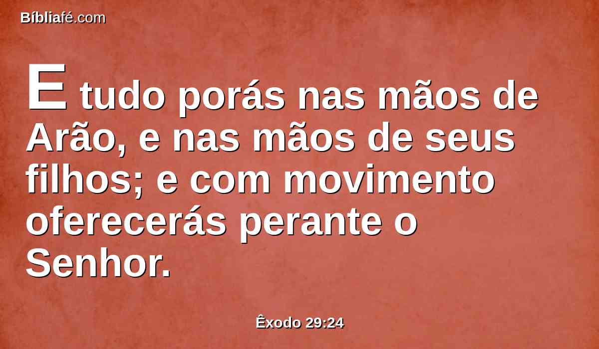 E tudo porás nas mãos de Arão, e nas mãos de seus filhos; e com movimento oferecerás perante o Senhor.