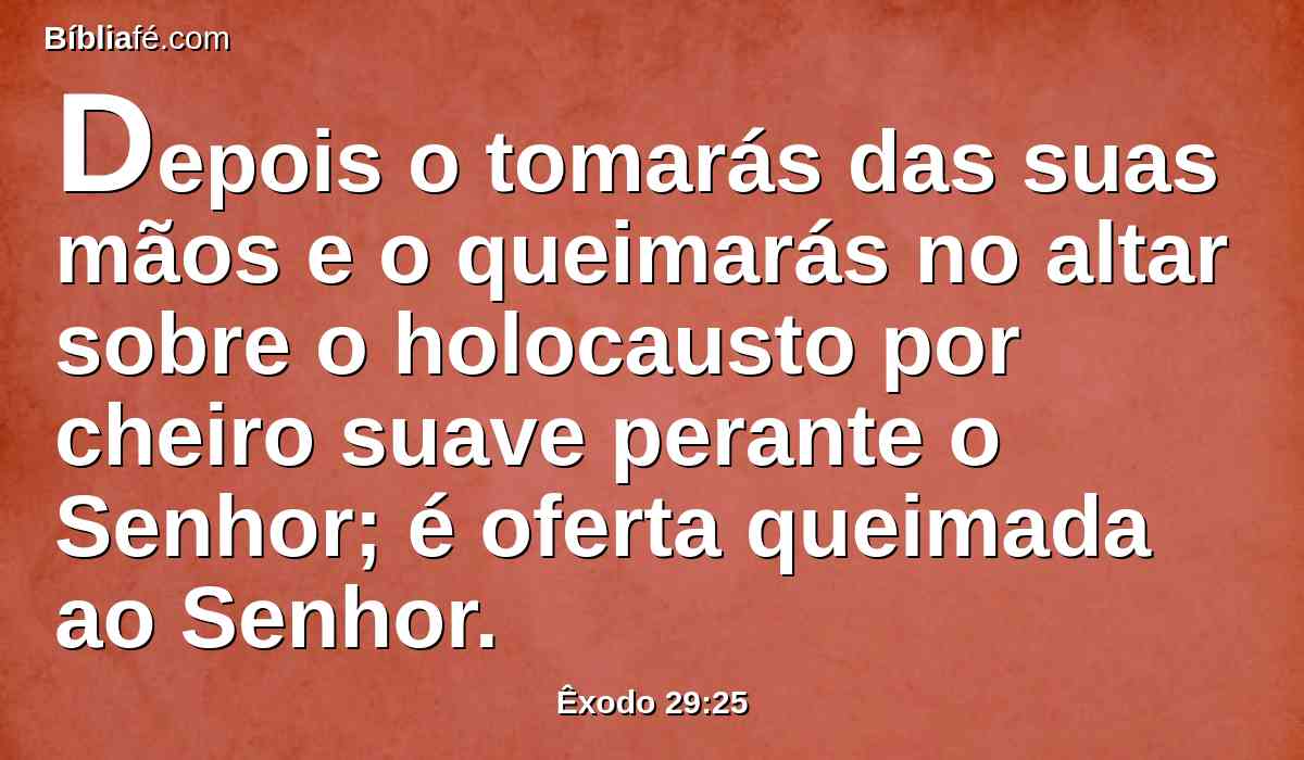 Depois o tomarás das suas mãos e o queimarás no altar sobre o holocausto por cheiro suave perante o Senhor; é oferta queimada ao Senhor.