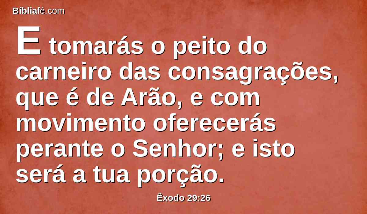 E tomarás o peito do carneiro das consagrações, que é de Arão, e com movimento oferecerás perante o Senhor; e isto será a tua porção.