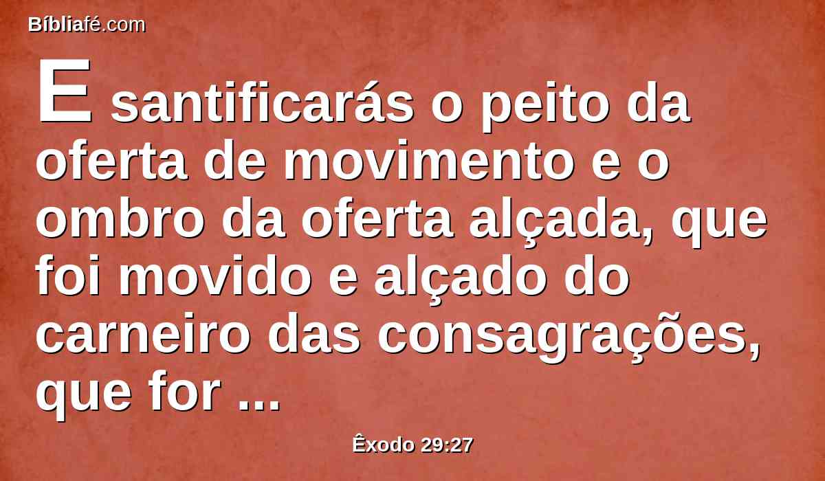 E santificarás o peito da oferta de movimento e o ombro da oferta alçada, que foi movido e alçado do carneiro das consagrações, que for de Arão e de seus filhos.