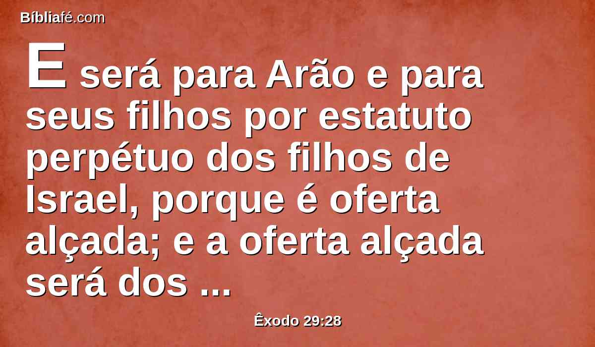 E será para Arão e para seus filhos por estatuto perpétuo dos filhos de Israel, porque é oferta alçada; e a oferta alçada será dos filhos de Israel, dos seus sacrifícios pacíficos; a sua oferta alçada será para o Senhor.