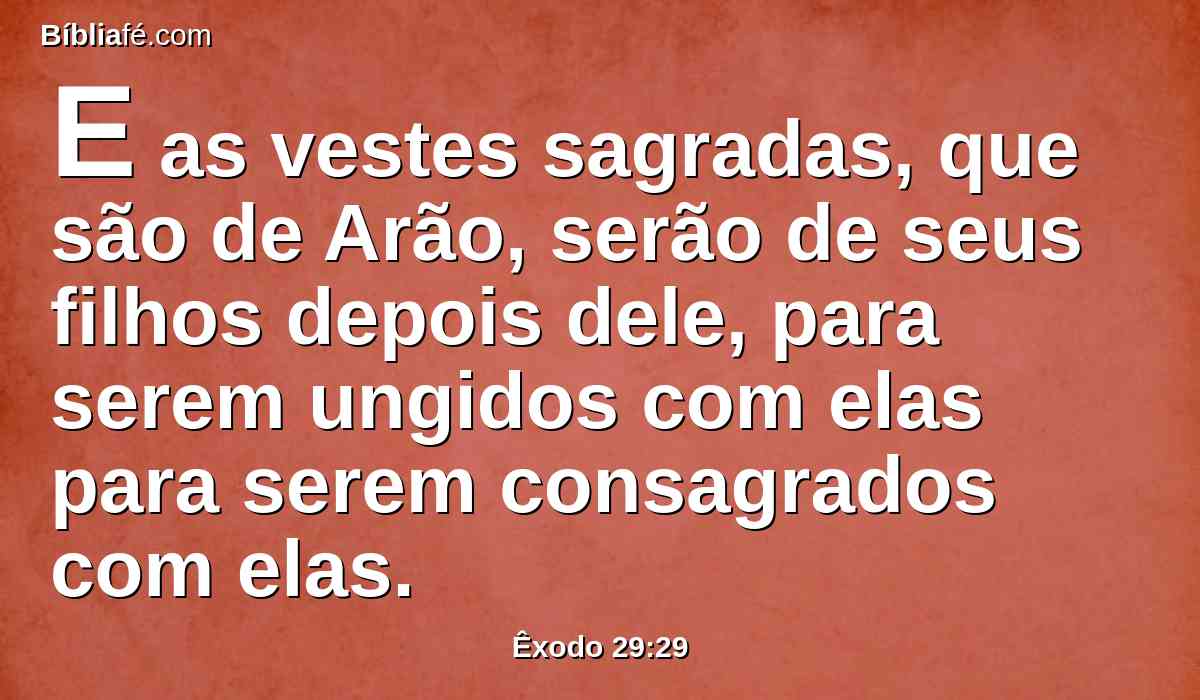 E as vestes sagradas, que são de Arão, serão de seus filhos depois dele, para serem ungidos com elas para serem consagrados com elas.