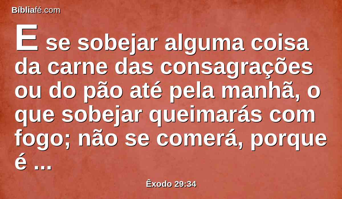 E se sobejar alguma coisa da carne das consagrações ou do pão até pela manhã, o que sobejar queimarás com fogo; não se comerá, porque é santo.