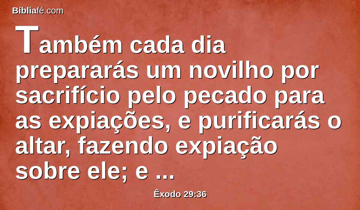 Também cada dia prepararás um novilho por sacrifício pelo pecado para as expiações, e purificarás o altar, fazendo expiação sobre ele; e o ungirás para santificá-lo.