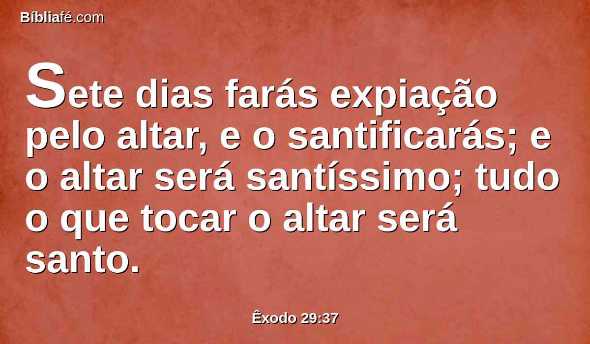 Sete dias farás expiação pelo altar, e o santificarás; e o altar será santíssimo; tudo o que tocar o altar será santo.