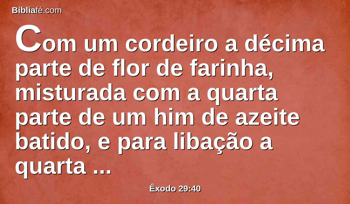 Com um cordeiro a décima parte de flor de farinha, misturada com a quarta parte de um him de azeite batido, e para libação a quarta parte de um him de vinho,