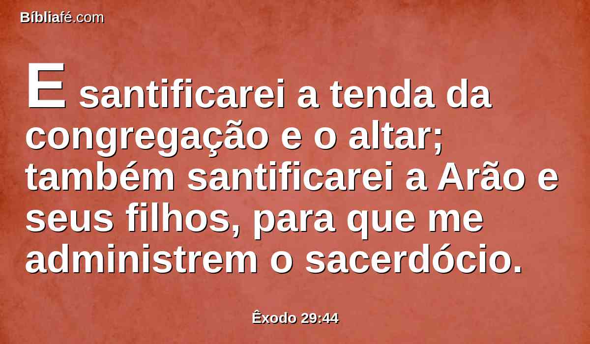 E santificarei a tenda da congregação e o altar; também santificarei a Arão e seus filhos, para que me administrem o sacerdócio.