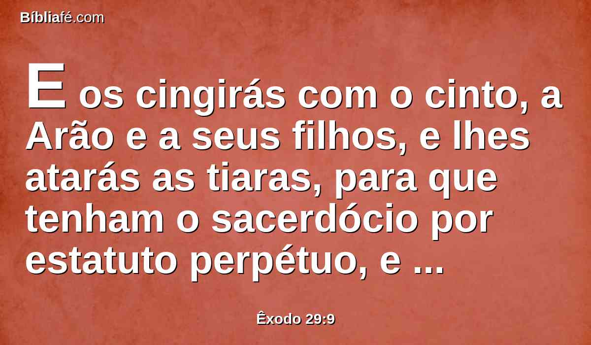 E os cingirás com o cinto, a Arão e a seus filhos, e lhes atarás as tiaras, para que tenham o sacerdócio por estatuto perpétuo, e consagrarás a Arão e a seus filhos;