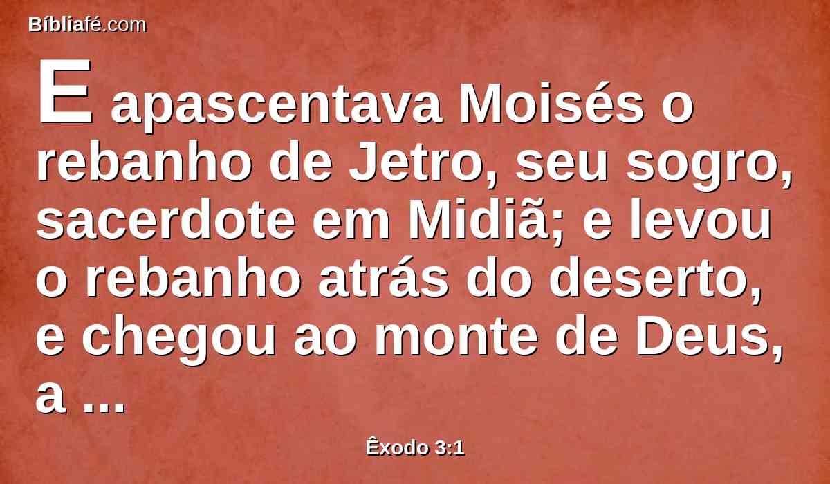 E apascentava Moisés o rebanho de Jetro, seu sogro, sacerdote em Midiã; e levou o rebanho atrás do deserto, e chegou ao monte de Deus, a Horebe.