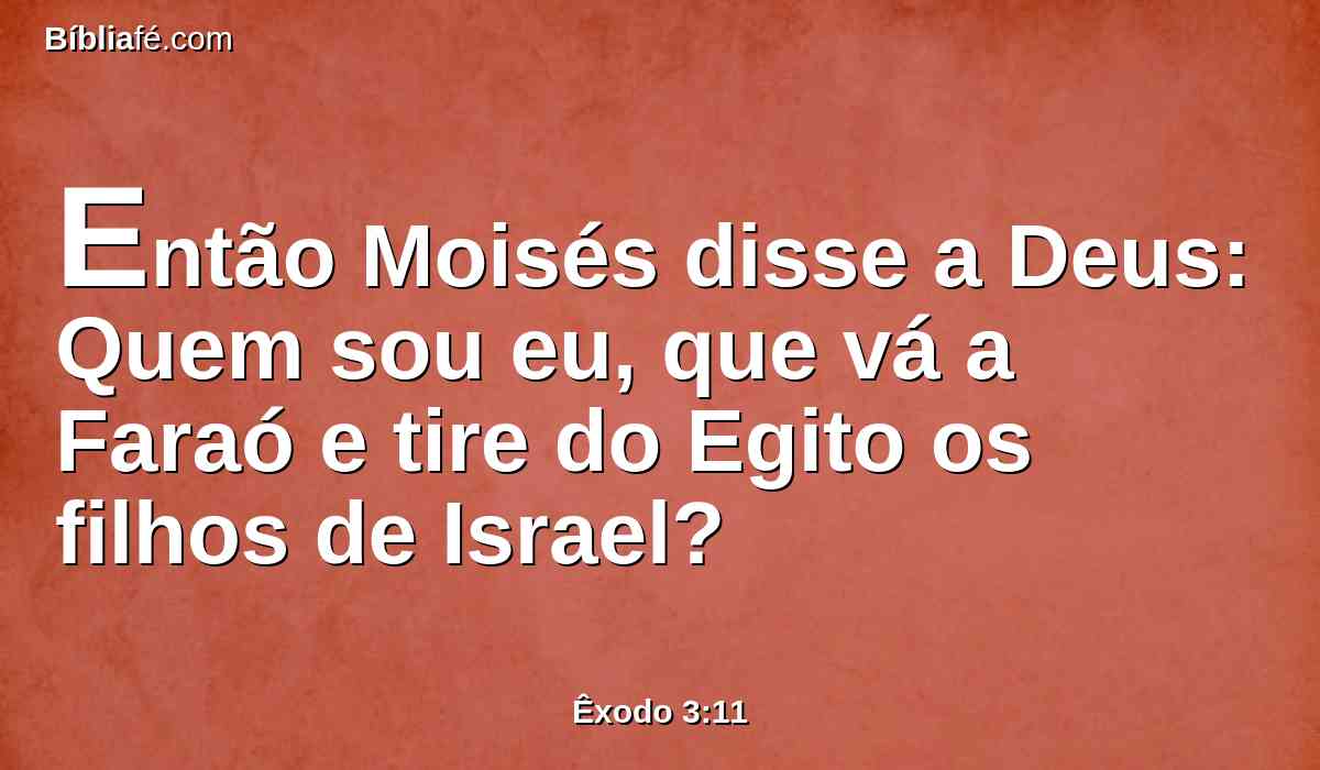 Então Moisés disse a Deus: Quem sou eu, que vá a Faraó e tire do Egito os filhos de Israel?