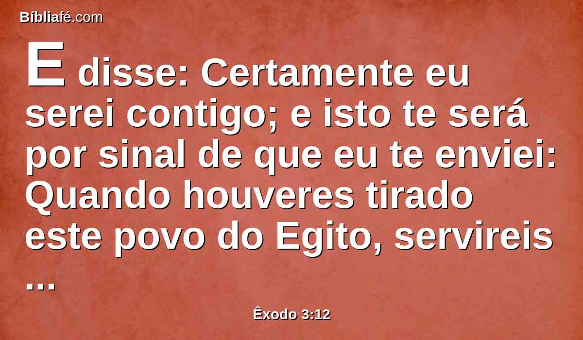 E disse: Certamente eu serei contigo; e isto te será por sinal de que eu te enviei: Quando houveres tirado este povo do Egito, servireis a Deus neste monte.