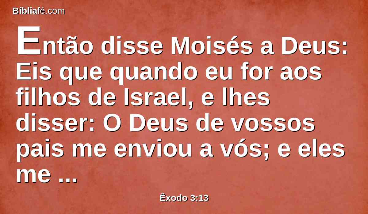 Então disse Moisés a Deus: Eis que quando eu for aos filhos de Israel, e lhes disser: O Deus de vossos pais me enviou a vós; e eles me disserem: Qual é o seu nome? Que lhes direi?