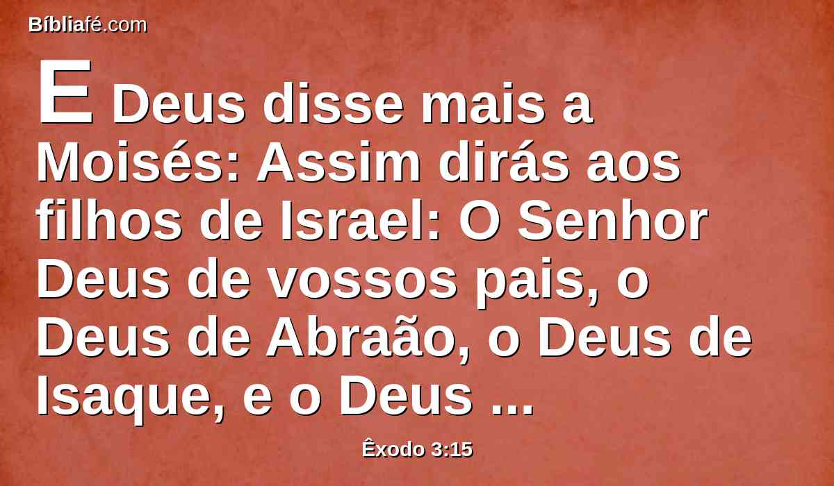 E Deus disse mais a Moisés: Assim dirás aos filhos de Israel: O Senhor Deus de vossos pais, o Deus de Abraão, o Deus de Isaque, e o Deus de Jacó, me enviou a vós; este é meu nome eternamente, e este é meu memorial de geração em geração.