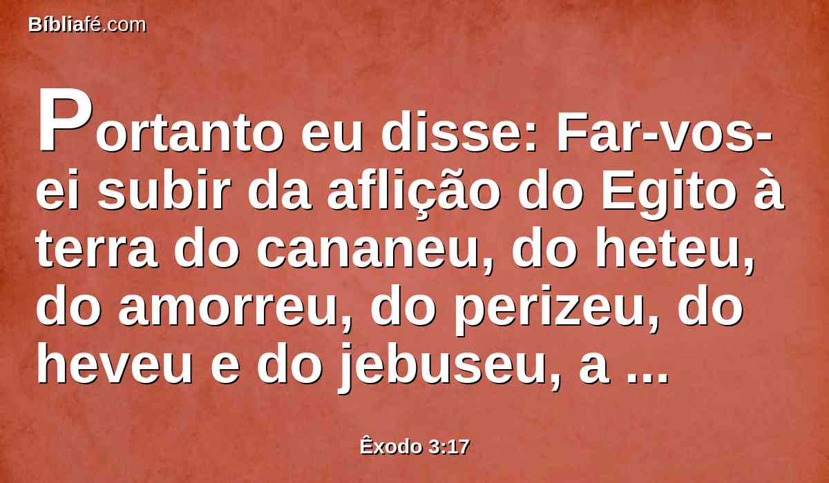 Portanto eu disse: Far-vos-ei subir da aflição do Egito à terra do cananeu, do heteu, do amorreu, do perizeu, do heveu e do jebuseu, a uma terra que mana leite e mel.