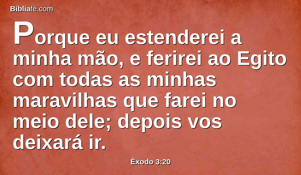 Porque eu estenderei a minha mão, e ferirei ao Egito com todas as minhas maravilhas que farei no meio dele; depois vos deixará ir.