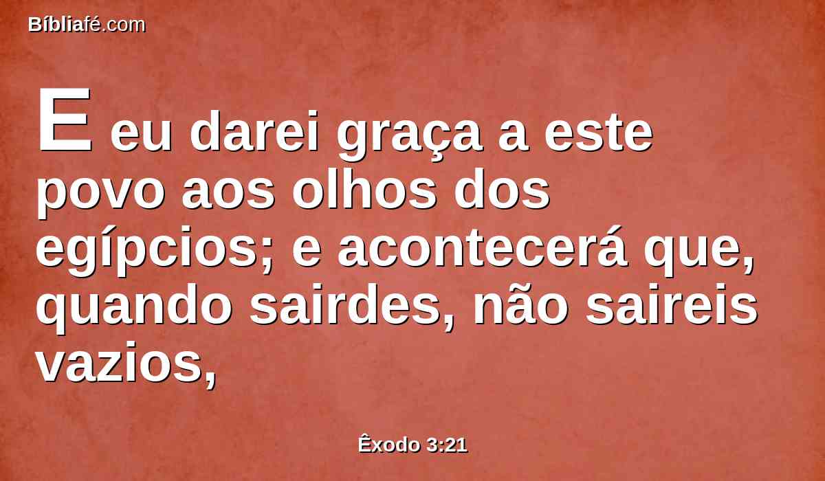 E eu darei graça a este povo aos olhos dos egípcios; e acontecerá que, quando sairdes, não saireis vazios,