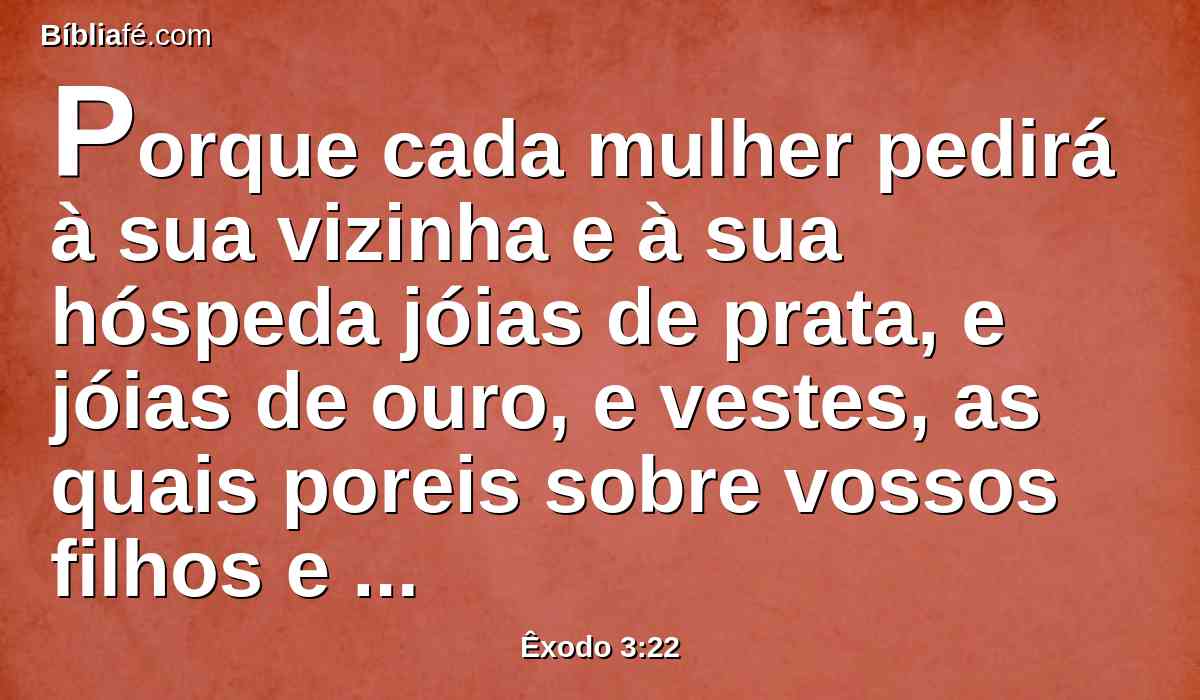 Porque cada mulher pedirá à sua vizinha e à sua hóspeda jóias de prata, e jóias de ouro, e vestes, as quais poreis sobre vossos filhos e sobre vossas filhas; e despojareis os egípcios.