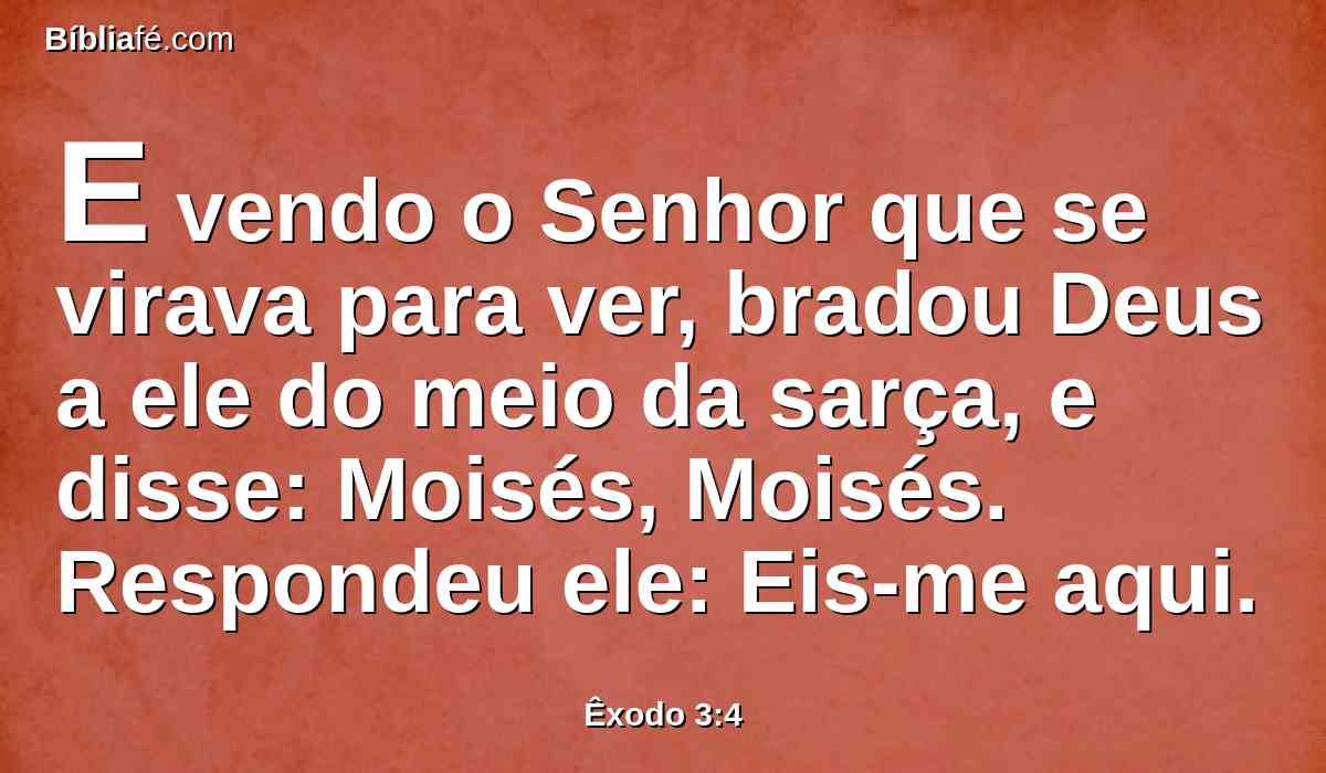 E vendo o Senhor que se virava para ver, bradou Deus a ele do meio da sarça, e disse: Moisés, Moisés. Respondeu ele: Eis-me aqui.