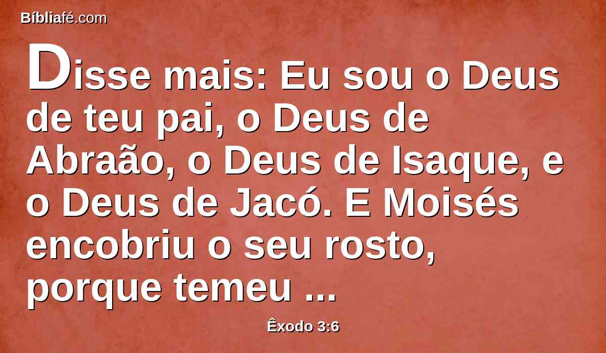 Disse mais: Eu sou o Deus de teu pai, o Deus de Abraão, o Deus de Isaque, e o Deus de Jacó. E Moisés encobriu o seu rosto, porque temeu olhar para Deus.