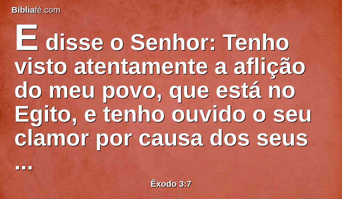 E disse o Senhor: Tenho visto atentamente a aflição do meu povo, que está no Egito, e tenho ouvido o seu clamor por causa dos seus exatores, porque conheci as suas dores.