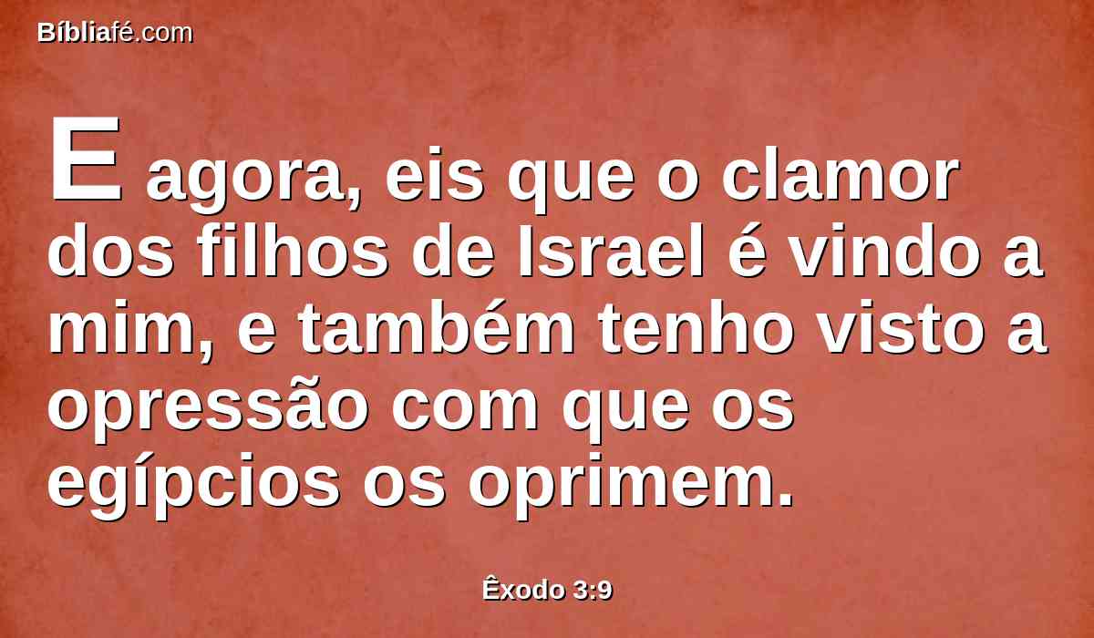 E agora, eis que o clamor dos filhos de Israel é vindo a mim, e também tenho visto a opressão com que os egípcios os oprimem.