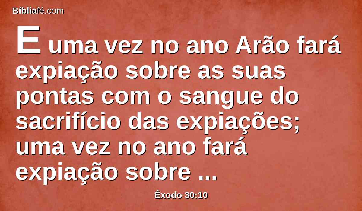 E uma vez no ano Arão fará expiação sobre as suas pontas com o sangue do sacrifício das expiações; uma vez no ano fará expiação sobre ele pelas vossas gerações; santíssimo é ao Senhor.