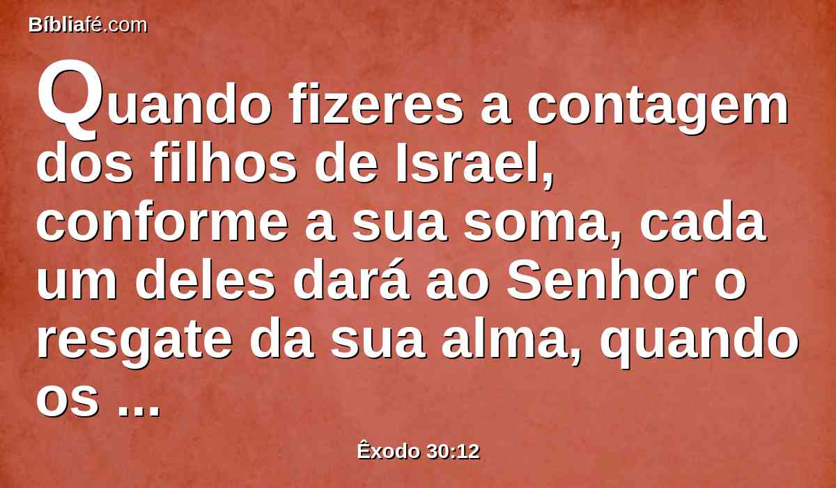 Quando fizeres a contagem dos filhos de Israel, conforme a sua soma, cada um deles dará ao Senhor o resgate da sua alma, quando os contares; para que não haja entre eles praga alguma, quando os contares.