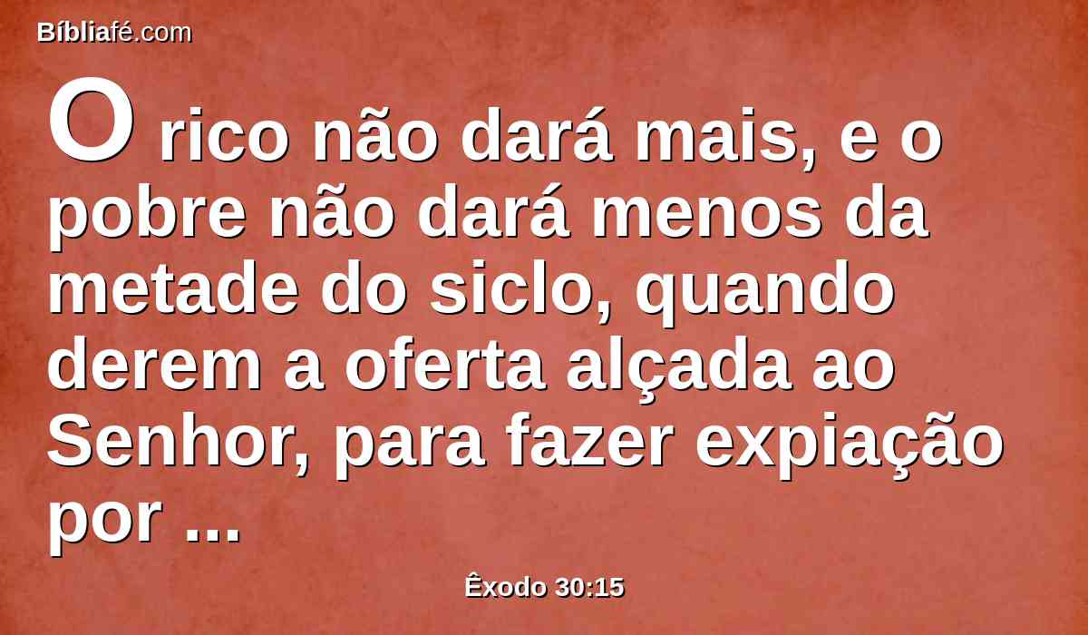 O rico não dará mais, e o pobre não dará menos da metade do siclo, quando derem a oferta alçada ao Senhor, para fazer expiação por vossas almas.