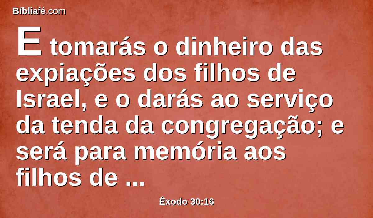 E tomarás o dinheiro das expiações dos filhos de Israel, e o darás ao serviço da tenda da congregação; e será para memória aos filhos de Israel diante do Senhor, para fazer expiação por vossas almas.