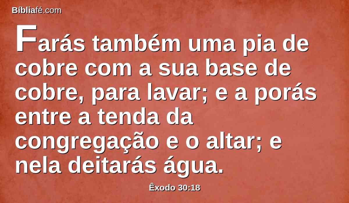 Farás também uma pia de cobre com a sua base de cobre, para lavar; e a porás entre a tenda da congregação e o altar; e nela deitarás água.