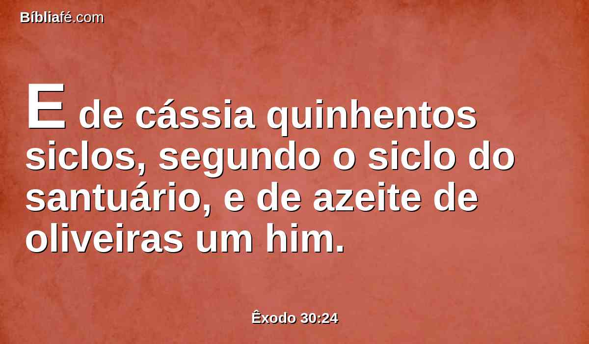 E de cássia quinhentos siclos, segundo o siclo do santuário, e de azeite de oliveiras um him.