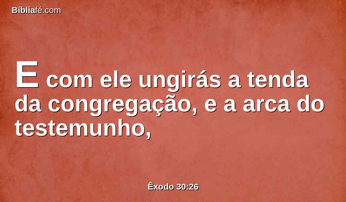 E com ele ungirás a tenda da congregação, e a arca do testemunho,