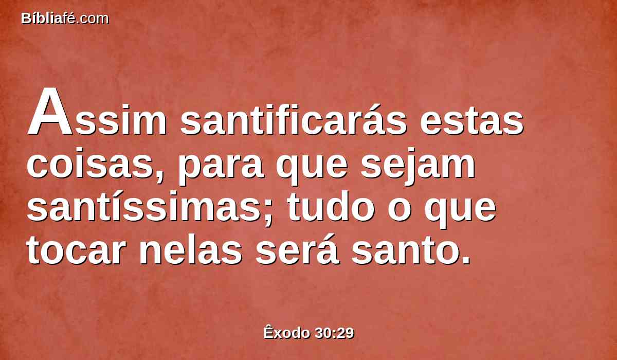 Assim santificarás estas coisas, para que sejam santíssimas; tudo o que tocar nelas será santo.