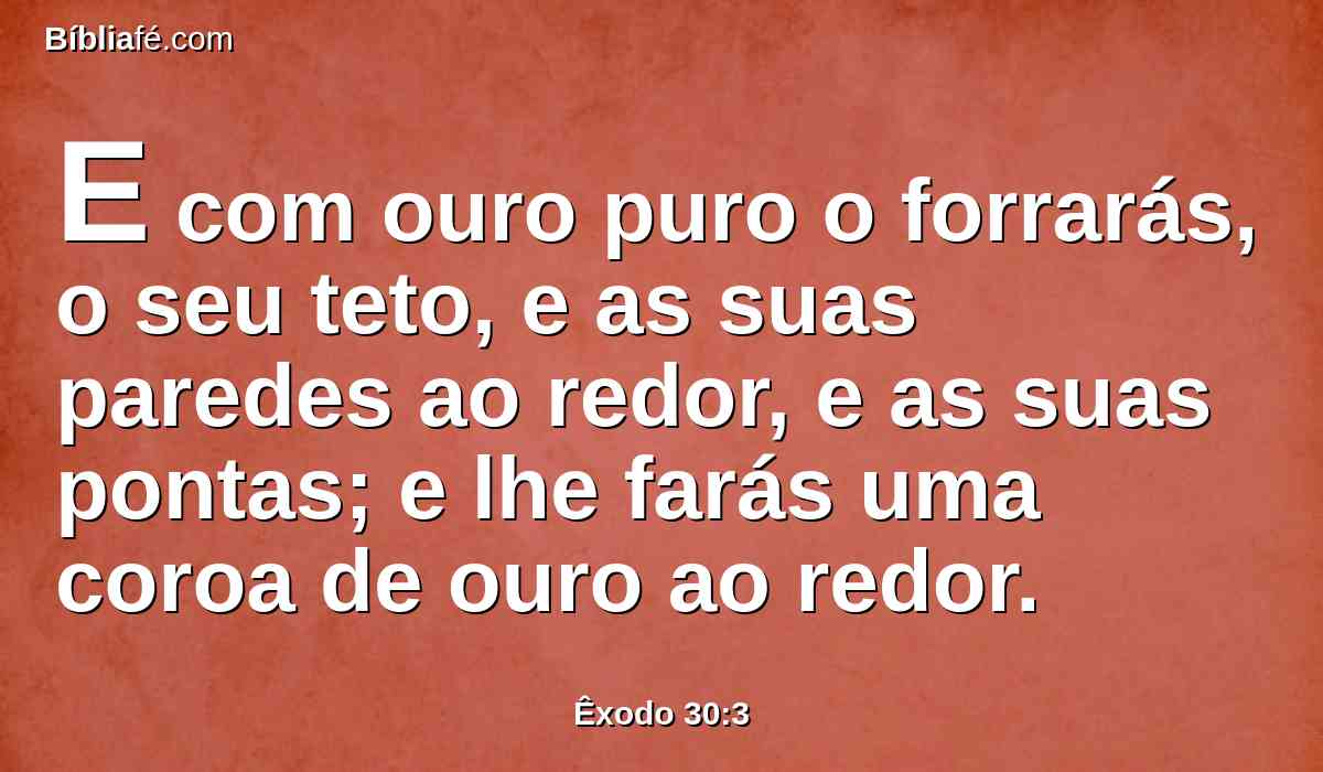 E com ouro puro o forrarás, o seu teto, e as suas paredes ao redor, e as suas pontas; e lhe farás uma coroa de ouro ao redor.