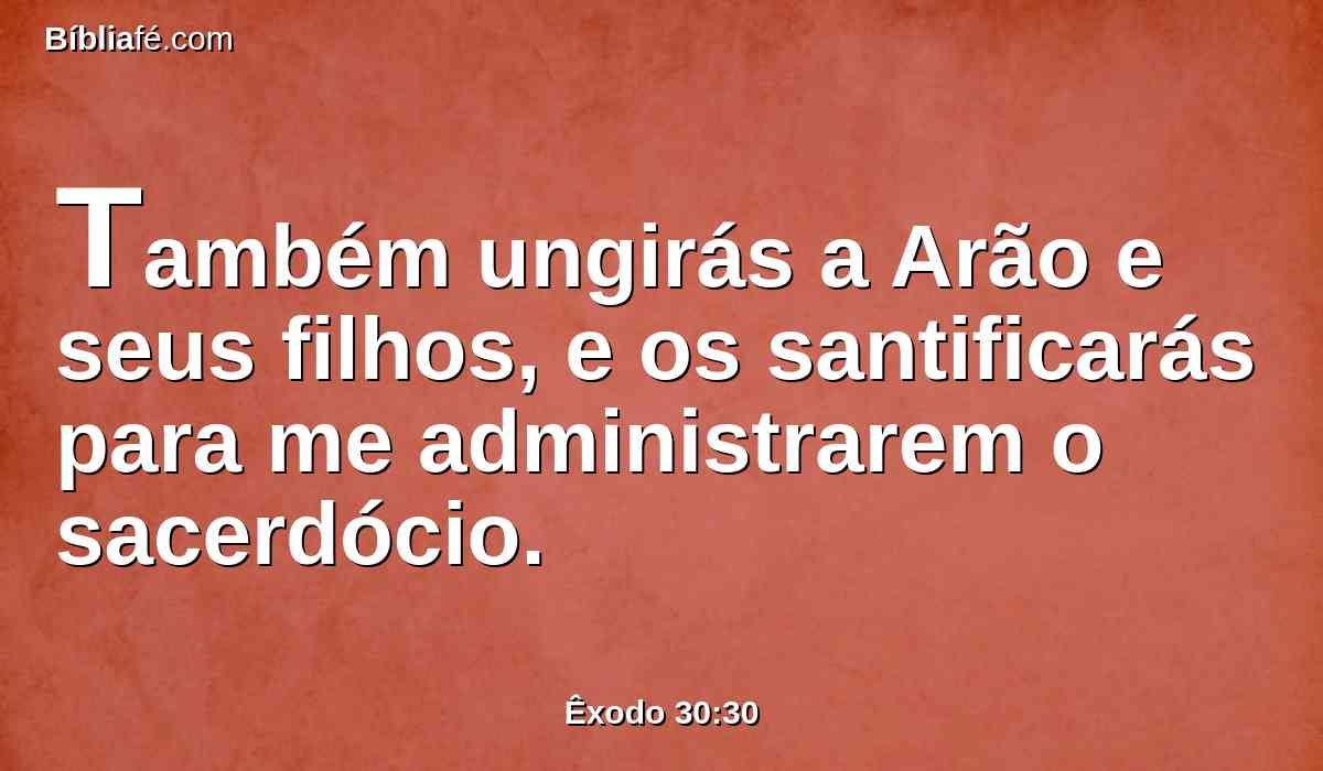 Também ungirás a Arão e seus filhos, e os santificarás para me administrarem o sacerdócio.