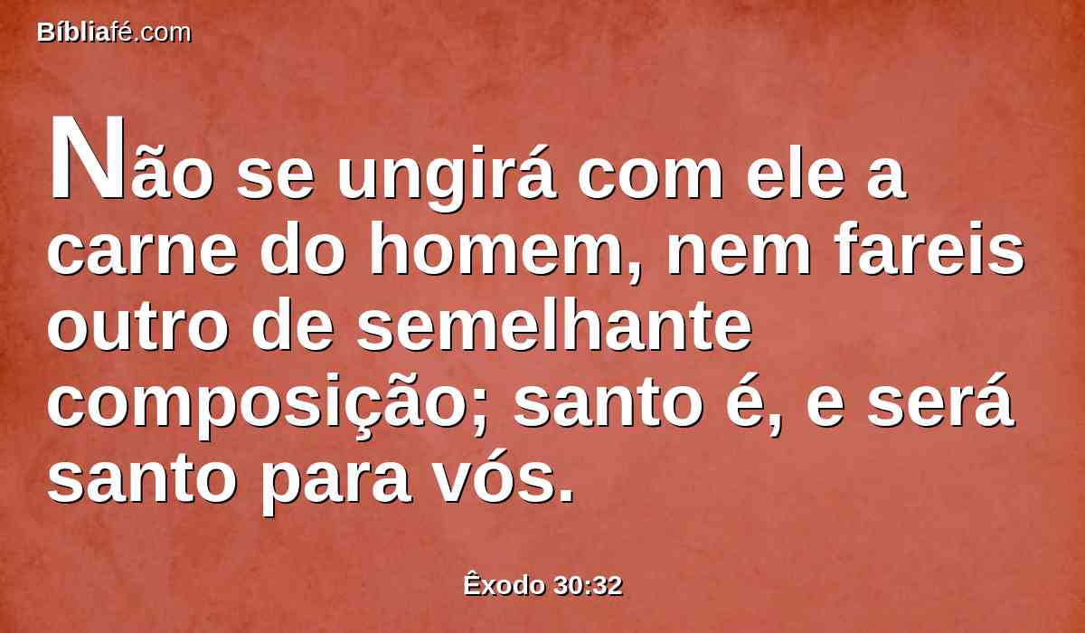 Não se ungirá com ele a carne do homem, nem fareis outro de semelhante composição; santo é, e será santo para vós.