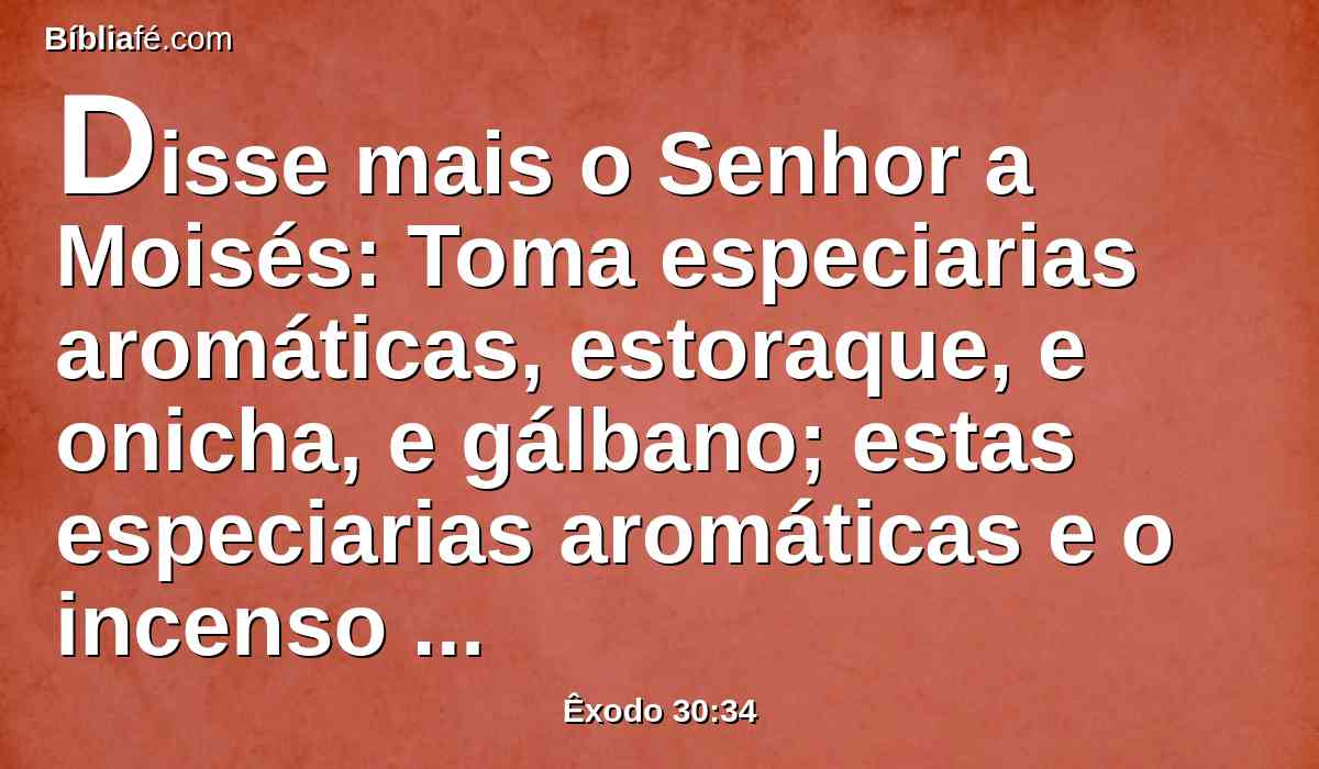 Disse mais o Senhor a Moisés: Toma especiarias aromáticas, estoraque, e onicha, e gálbano; estas especiarias aromáticas e o incenso puro, em igual proporção;